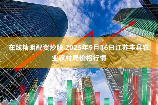 在线精明配资炒股 2025年9月16日江苏丰县农业农村局价格行情