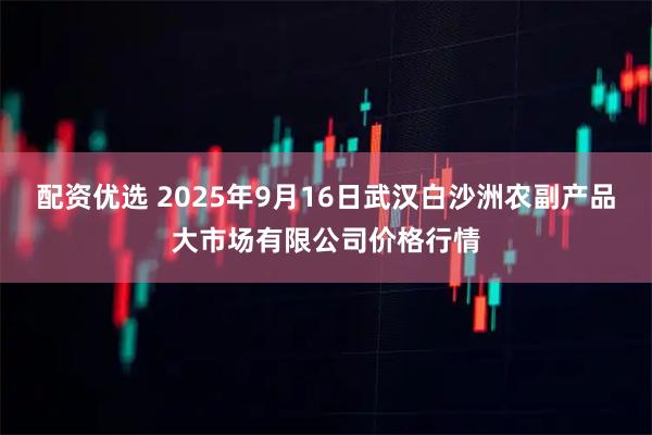 配资优选 2025年9月16日武汉白沙洲农副产品大市场有限公司价格行情