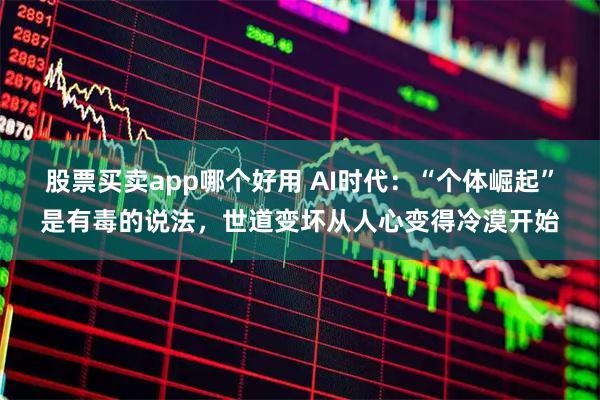 股票买卖app哪个好用 AI时代：“个体崛起”是有毒的说法，世道变坏从人心变得冷漠开始