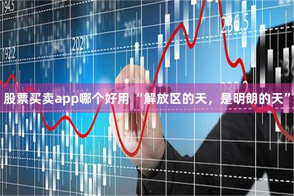 股票买卖app哪个好用 “解放区的天，是明朗的天”