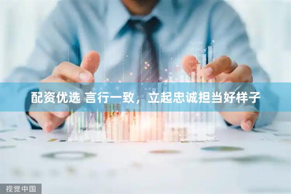 配资优选 言行一致，立起忠诚担当好样子
