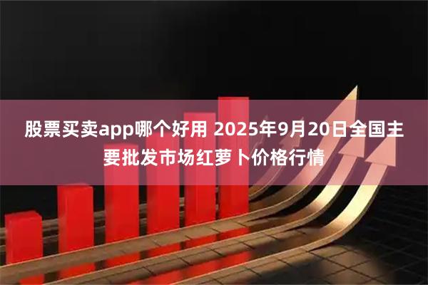 股票买卖app哪个好用 2025年9月20日全国主要批发市场红萝卜价格行情