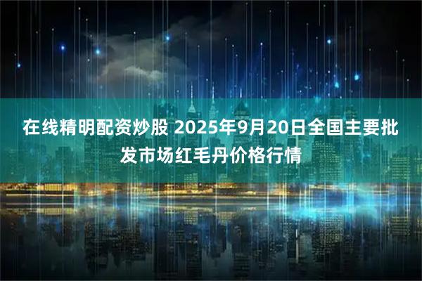 在线精明配资炒股 2025年9月20日全国主要批发市场红毛丹价格行情