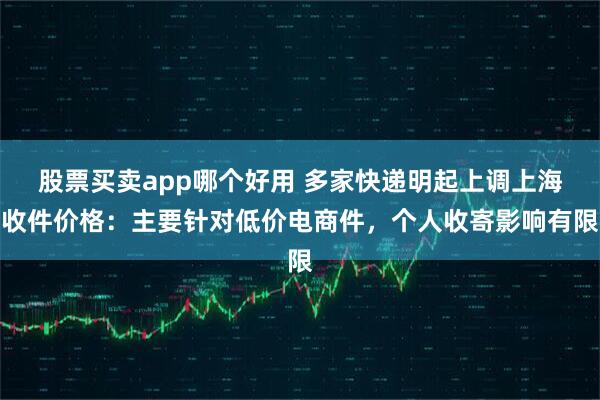 股票买卖app哪个好用 多家快递明起上调上海收件价格：主要针对低价电商件，个人收寄影响有限