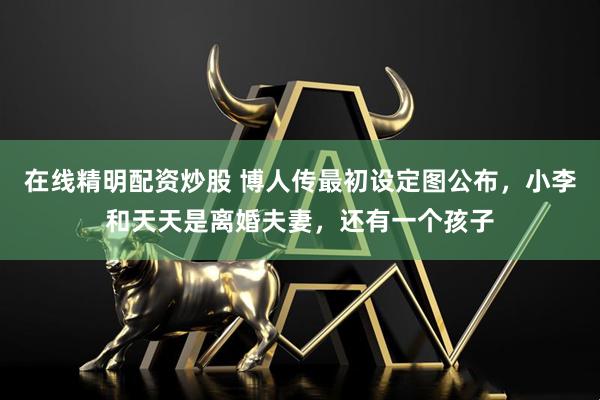 在线精明配资炒股 博人传最初设定图公布，小李和天天是离婚夫妻，还有一个孩子