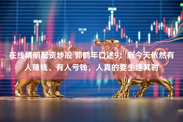 在线精明配资炒股 郭鹤年口述9：到今天依然有人赚钱、有人亏钱，人真的要生逢其时