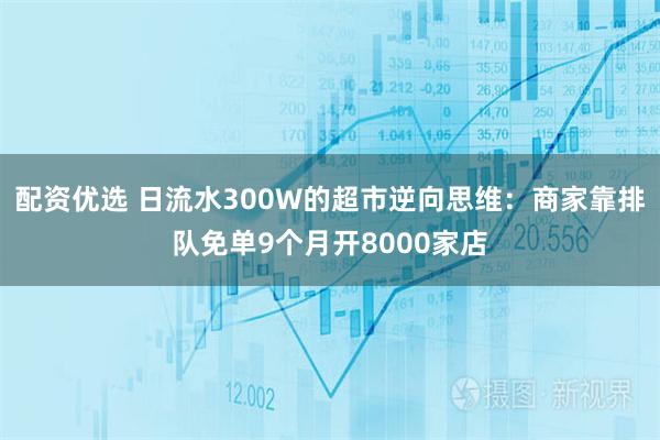 配资优选 日流水300W的超市逆向思维：商家靠排队免单9个月开8000家店