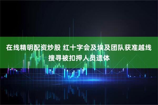 在线精明配资炒股 红十字会及埃及团队获准越线搜寻被扣押人员遗体