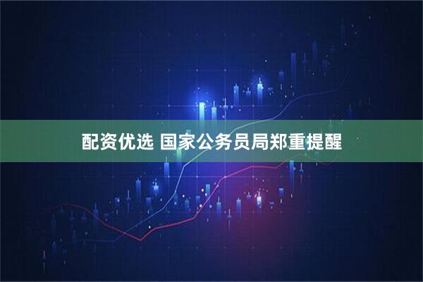 配资优选 国家公务员局郑重提醒