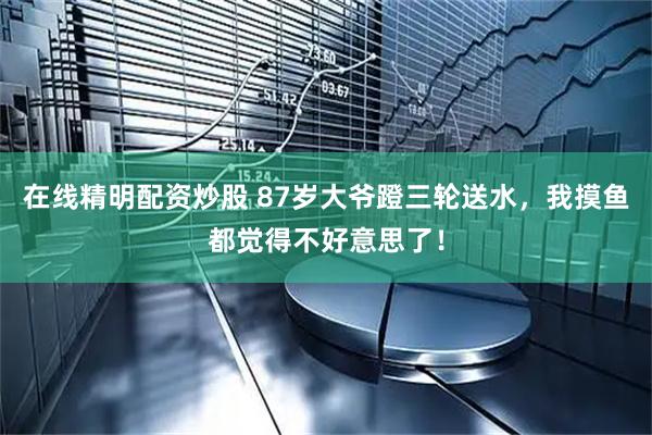 在线精明配资炒股 87岁大爷蹬三轮送水，我摸鱼都觉得不好意思了！