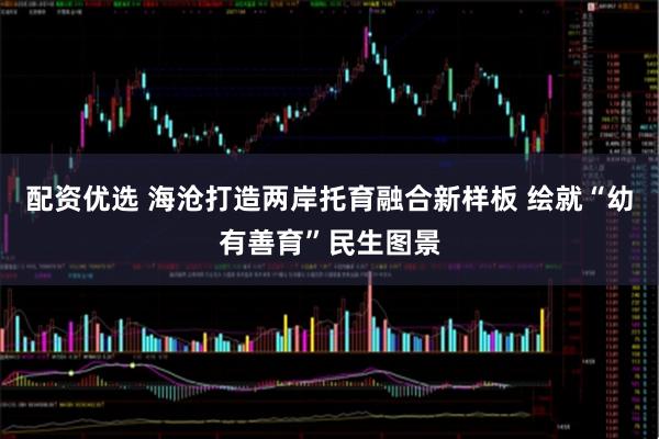 配资优选 海沧打造两岸托育融合新样板 绘就“幼有善育”民生图景