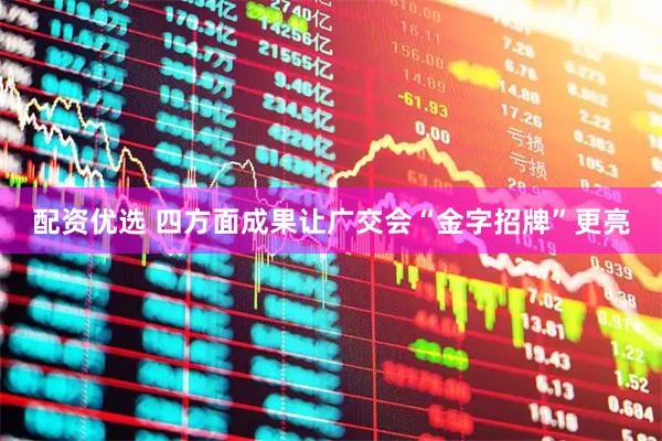 配资优选 四方面成果让广交会“金字招牌”更亮