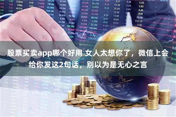 股票买卖app哪个好用 女人太想你了，微信上会给你发这2句话，别以为是无心之言