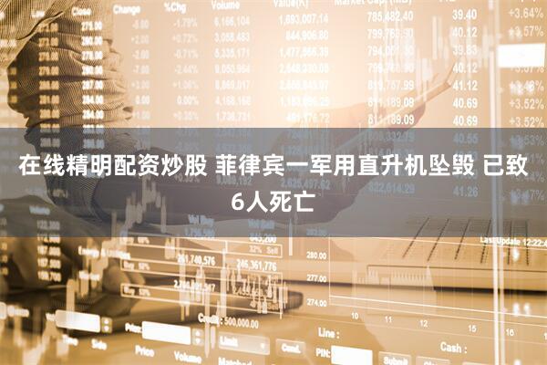 在线精明配资炒股 菲律宾一军用直升机坠毁 已致6人死亡