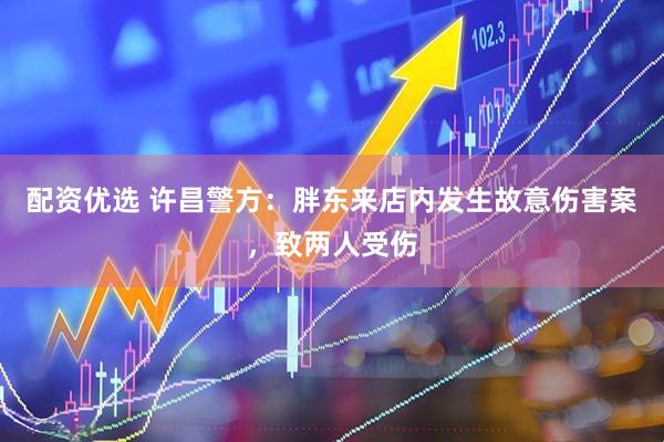 配资优选 许昌警方：胖东来店内发生故意伤害案，致两人受伤