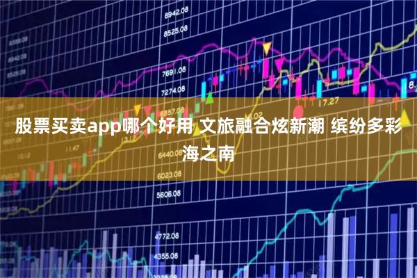 股票买卖app哪个好用 文旅融合炫新潮 缤纷多彩海之南