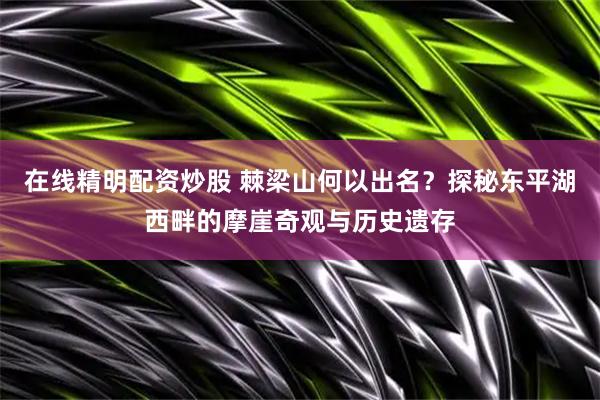 在线精明配资炒股 棘梁山何以出名？探秘东平湖西畔的摩崖奇观与历史遗存