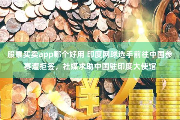 股票买卖app哪个好用 印度网球选手前往中国参赛遭拒签，社媒求助中国驻印度大使馆