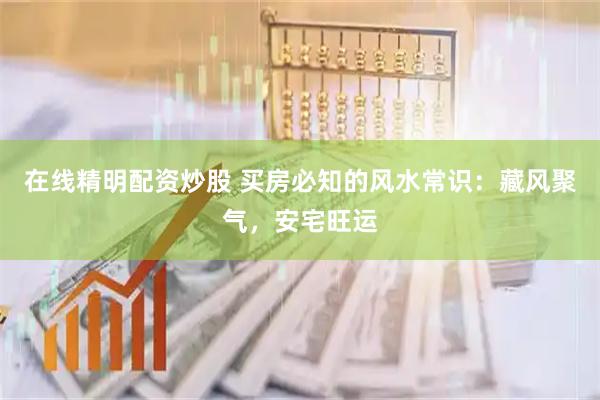 在线精明配资炒股 买房必知的风水常识：藏风聚气，安宅旺运