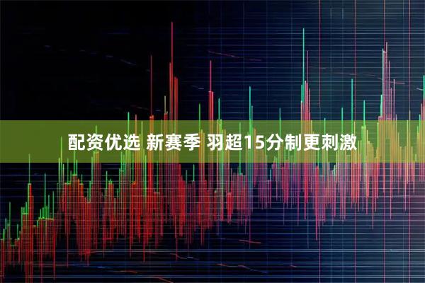 配资优选 新赛季&#32;羽超15分制更刺激
