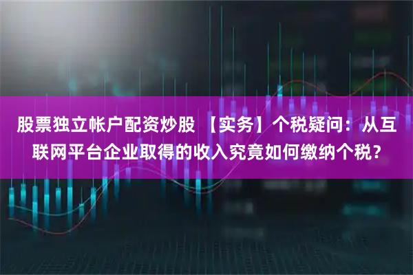 股票独立帐户配资炒股 【实务】个税疑问：从互联网平台企业取得的收入究竟如何缴纳个税？