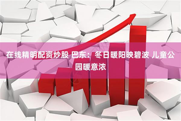 在线精明配资炒股 巴东：冬日暖阳映碧波 儿童公园暖意浓