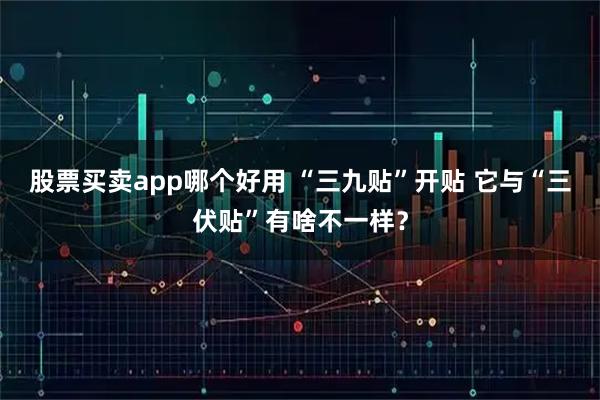 股票买卖app哪个好用 “三九贴”开贴 它与“三伏贴”有啥不一样？