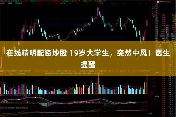 在线精明配资炒股 19岁大学生，突然中风！医生提醒