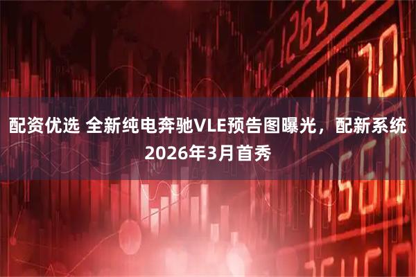配资优选 全新纯电奔驰VLE预告图曝光，配新系统2026年3月首秀