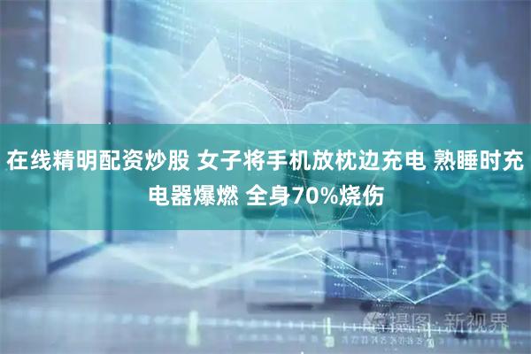 在线精明配资炒股 女子将手机放枕边充电 熟睡时充电器爆燃 全身70%烧伤