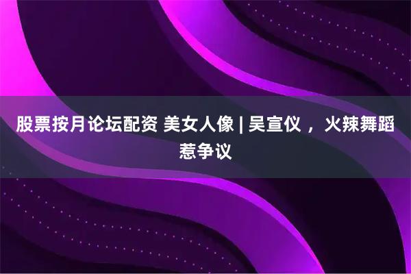 股票按月论坛配资 美女人像 | 吴宣仪 ，火辣舞蹈惹争议