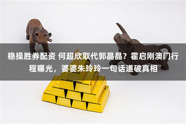 稳操胜券配资 何超欣取代郭晶晶？霍启刚澳门行程曝光，婆婆朱玲玲一句话道破真相