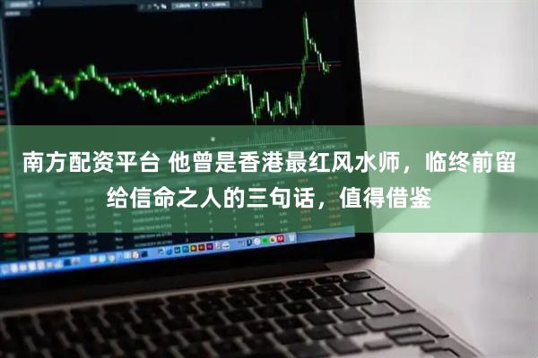 南方配资平台 他曾是香港最红风水师，临终前留给信命之人的三句话，值得借鉴