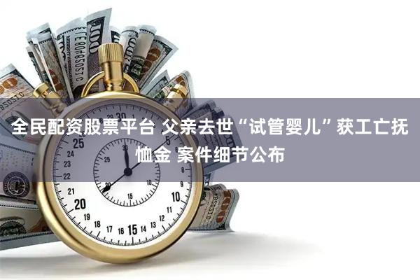全民配资股票平台 父亲去世“试管婴儿”获工亡抚恤金 案件细节公布