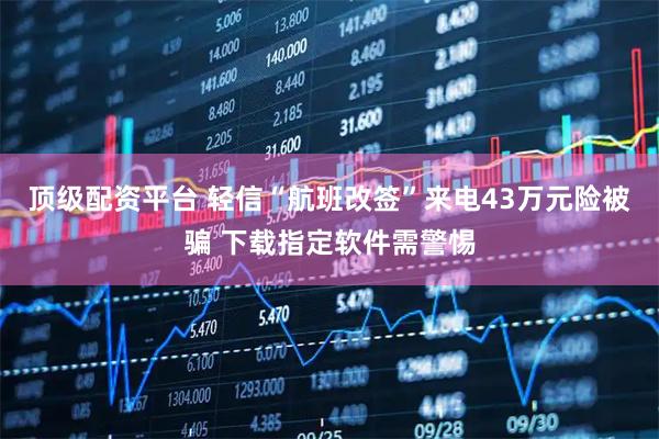 顶级配资平台 轻信“航班改签”来电43万元险被骗 下载指定软件需警惕