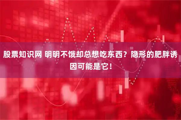 股票知识网 明明不饿却总想吃东西？隐形的肥胖诱因可能是它！