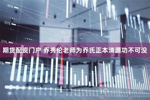 期货配资门户 乔秀伦老师为乔氏正本清源功不可没