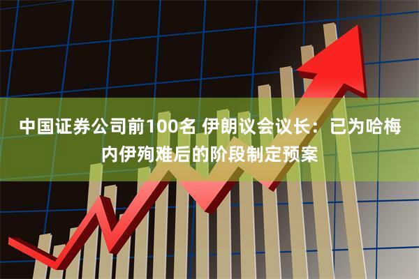 中国证券公司前100名 伊朗议会议长：已为哈梅内伊殉难后的阶段制定预案