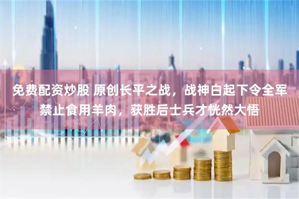 免费配资炒股 原创长平之战，战神白起下令全军禁止食用羊肉，获胜后士兵才恍然大悟