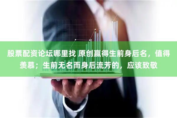 股票配资论坛哪里找 原创赢得生前身后名，值得羡慕；生前无名而身后流芳的，应该致敬