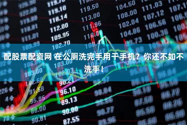 配股票配资网 在公厕洗完手用干手机？你还不如不洗手！