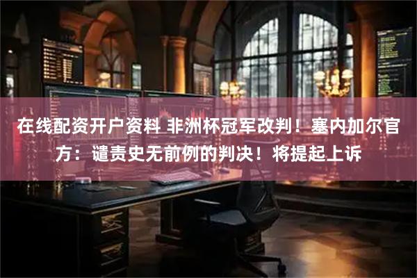 在线配资开户资料 非洲杯冠军改判！塞内加尔官方：谴责史无前例的判决！将提起上诉