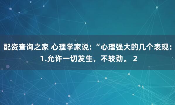 配资查询之家 心理学家说: “心理强大的几个表现： 1.允许一切发生，不较劲。 2