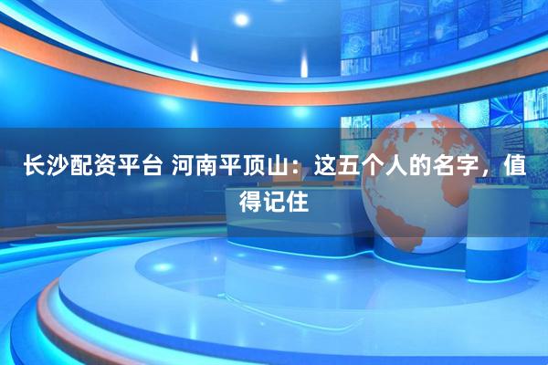 长沙配资平台 河南平顶山：这五个人的名字，值得记住