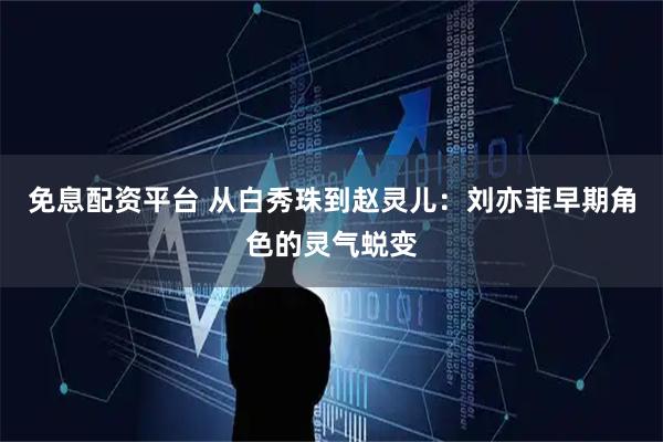 免息配资平台 从白秀珠到赵灵儿：刘亦菲早期角色的灵气蜕变
