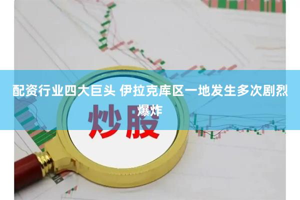 配资行业四大巨头 伊拉克库区一地发生多次剧烈爆炸