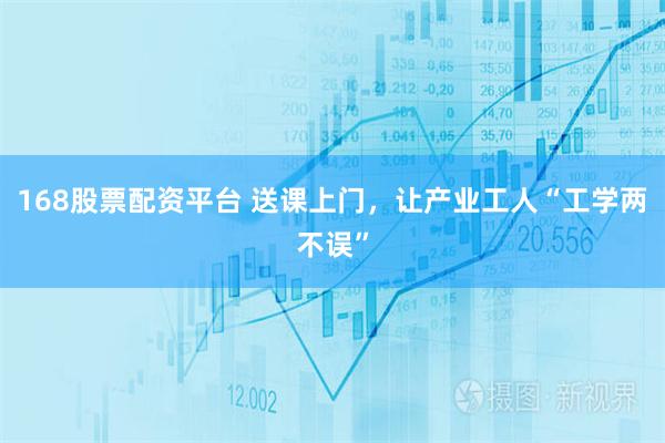 168股票配资平台 送课上门，让产业工人“工学两不误”