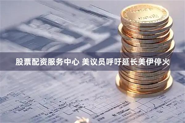 股票配资服务中心 美议员呼吁延长美伊停火