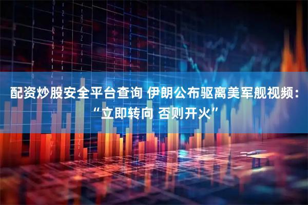 配资炒股安全平台查询 伊朗公布驱离美军舰视频：“立即转向 否则开火”