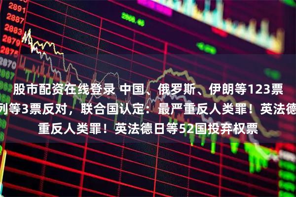 股市配资在线登录 中国、俄罗斯、伊朗等123票赞成，美国、以色列等3票反对，联合国认定：最严重反人类罪！英法德日等52国投弃权票